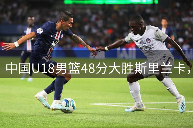 中国U18男篮48分大胜斯里兰卡，张懿赵杰20分助队迎开门红