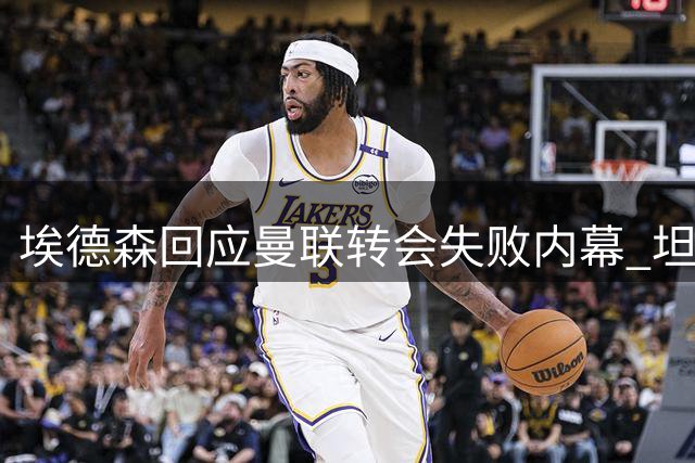 埃德森回应曼联转会失败内幕 坦言对交易告吹倍感困惑