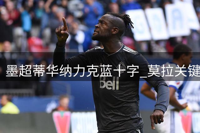 墨超蒂华纳力克蓝十字 莫拉关键表现助主队取胜