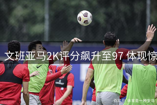 文班亚马2K评分飙升至97 体现惊人进化轨迹
