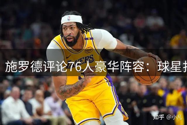 施罗德评论76人豪华阵容：球星扎堆恐现磨合难题