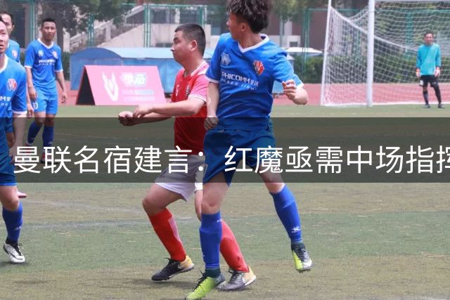 曼联名宿建言：红魔亟需中场指挥官 瓜帅离任将考验曼城