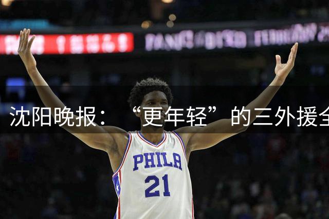沈阳晚报：“更年轻”的三外援全部确定 辽篮期待打好翻身仗