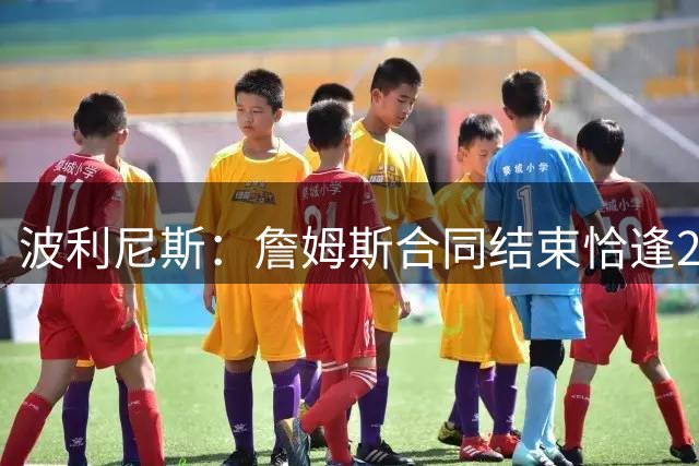 波利尼斯：詹姆斯合同结束恰逢2028年奥运会 这会让他再多打一年