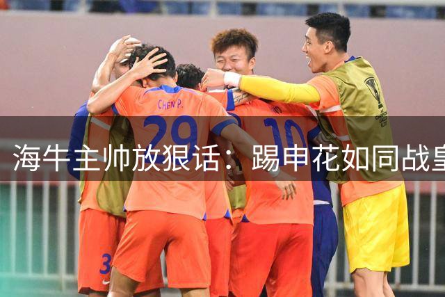 海牛主帅放狠话：踢申花如同战皇马 保级路上场场都是生死战