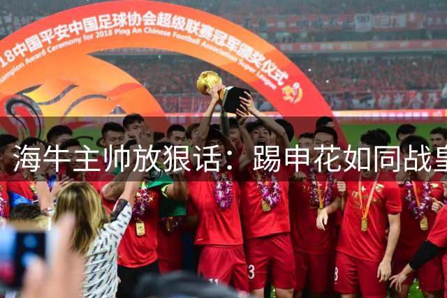 海牛主帅放狠话：踢申花如同战皇马 保级路上场场都是生死战