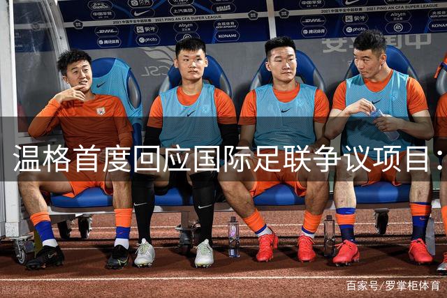 温格首度回应国际足联争议项目：事前毫不知情 力主撤销不当决策