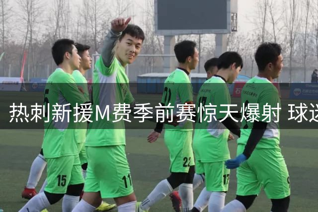 热刺新援M费季前赛惊天爆射 球迷热议"亚洲面孔"身份之谜