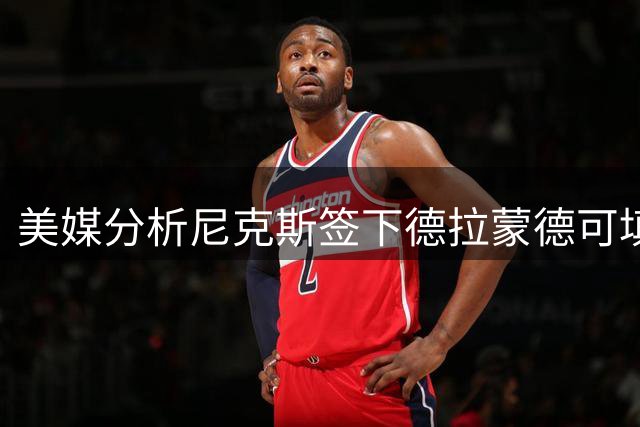 美媒分析尼克斯签下德拉蒙德可填补米罗离队空缺
