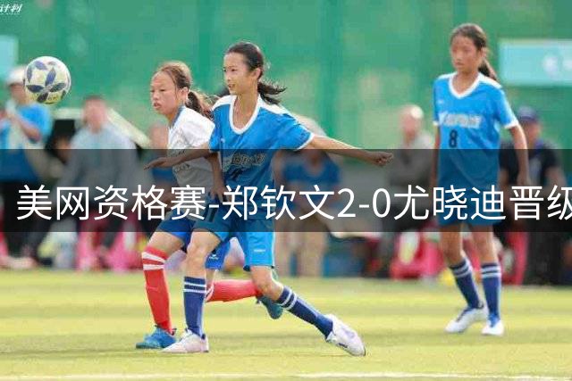 美网资格赛-郑钦文2-0尤晓迪晋级次轮 将对阵比雷尔