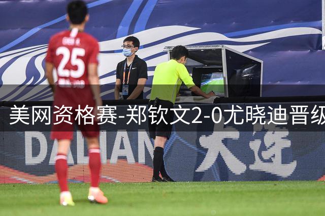美网资格赛-郑钦文2-0尤晓迪晋级次轮 将对阵比雷尔
