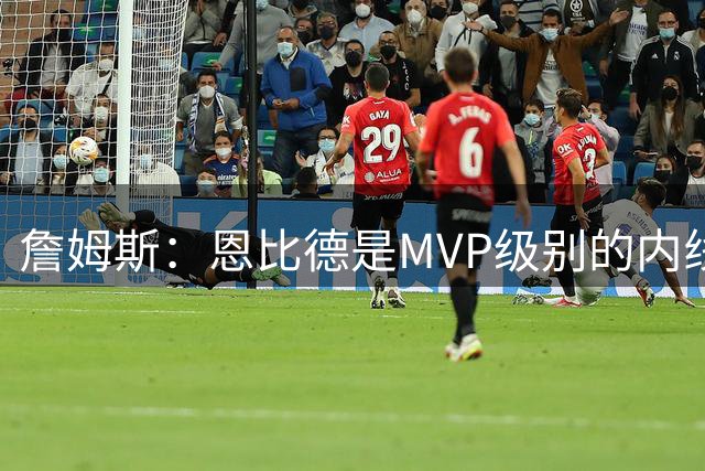 詹姆斯：恩比德是MVP级别的内线巨兽 马克西有入选一阵的实力