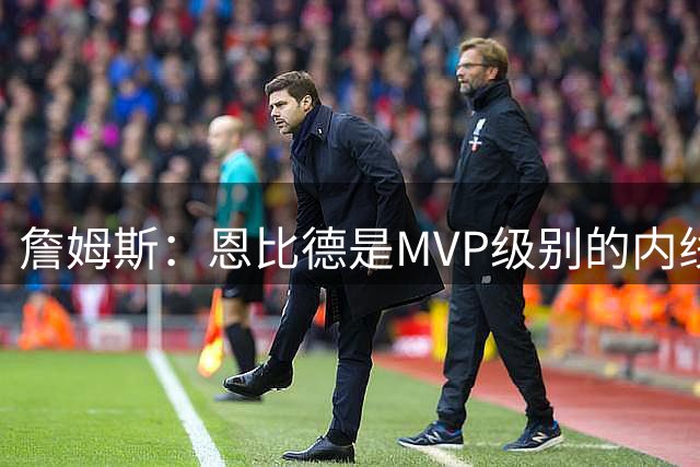 詹姆斯：恩比德是MVP级别的内线巨兽 马克西有入选一阵的实力
