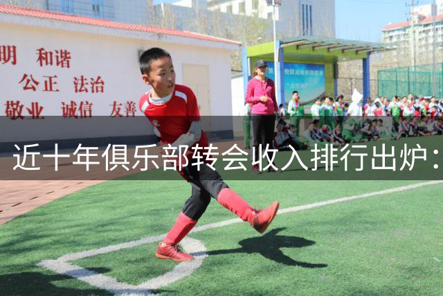 近十年俱乐部转会收入排行出炉：切尔西领跑榜单