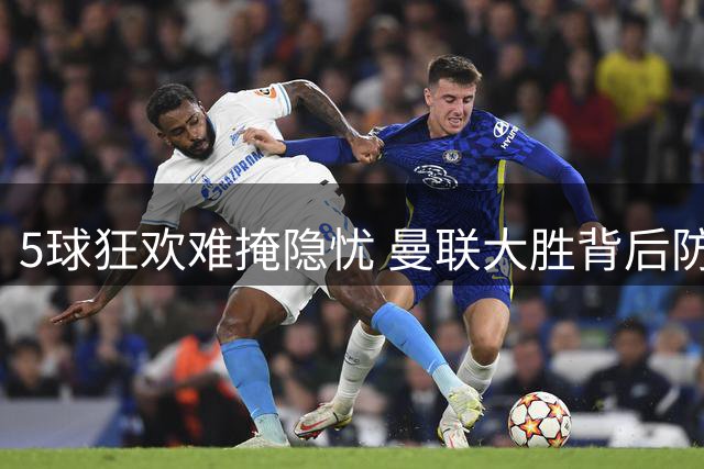 5球狂欢难掩隐忧 曼联大胜背后防线痼疾未除