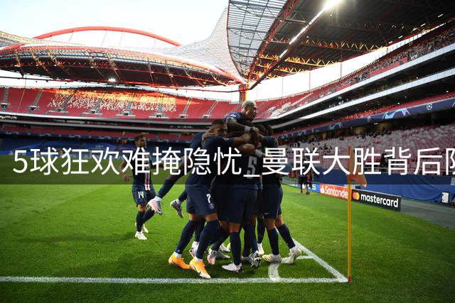 5球狂欢难掩隐忧 曼联大胜背后防线痼疾未除